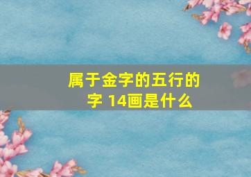 属于金字的五行的字 14画是什么